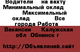 Водители BC на вахту. › Минимальный оклад ­ 60 000 › Максимальный оклад ­ 99 000 - Все города Работа » Вакансии   . Калужская обл.,Обнинск г.